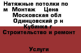 Натяжные потолки по 290м2 Монтаж. › Цена ­ 290 - Московская обл., Одинцовский р-н, Кубинка г. Строительство и ремонт » Услуги   